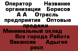 Оператор 1C › Название организации ­ Борисов А.А. › Отрасль предприятия ­ Оптовые продажи › Минимальный оклад ­ 25 000 - Все города Работа » Вакансии   . Адыгея респ.